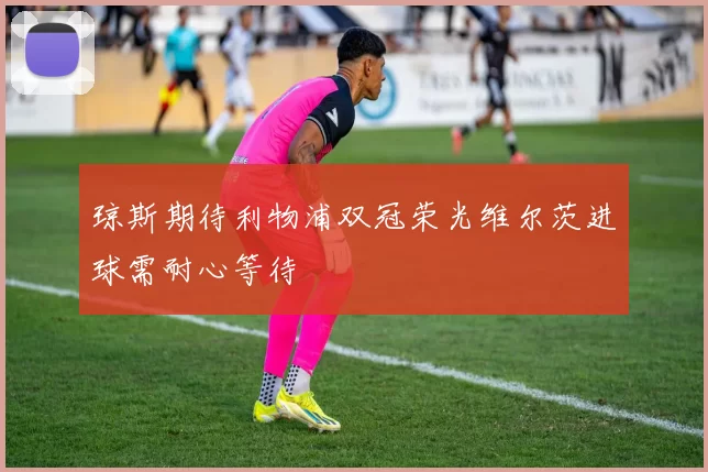 琼斯期待利物浦双冠荣光维尔茨进球需耐心等待