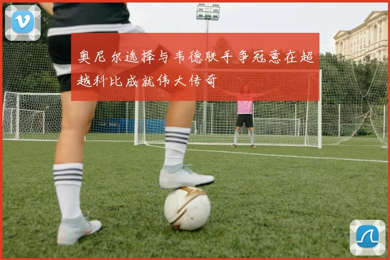 奥尼尔选择与韦德联手争冠意在超越科比成就伟大传奇