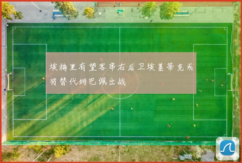 埃梅里有望客串右后卫埃基蒂克或将替代姆巴佩出战