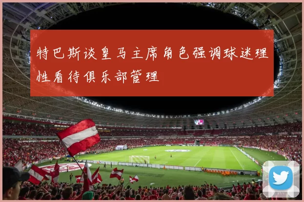 特巴斯谈皇马主席角色强调球迷理性看待俱乐部管理