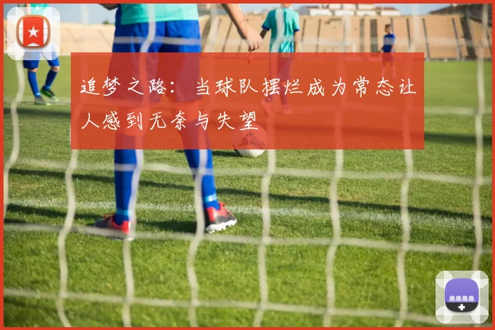 追梦之路：当球队摆烂成为常态让人感到无奈与失望