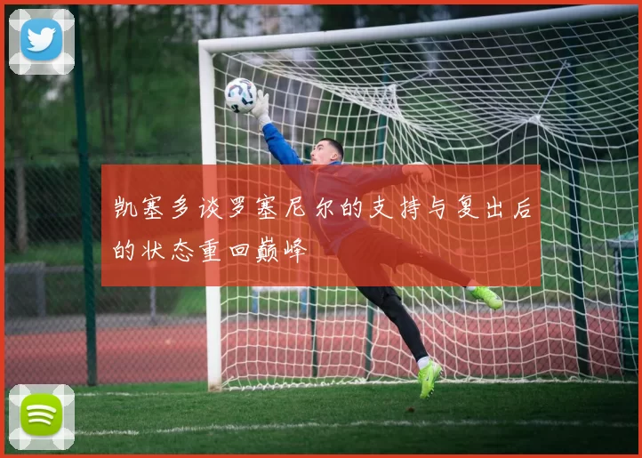 凯塞多谈罗塞尼尔的支持与复出后的状态重回巅峰