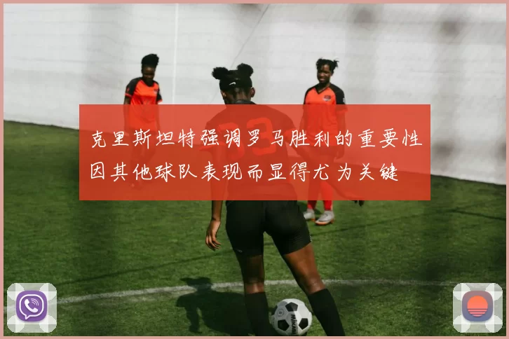 克里斯坦特强调罗马胜利的重要性因其他球队表现而显得尤为关键