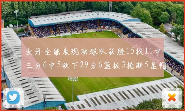 麦丹全能表现助球队获胜15投11中三分6中5砍下29分6篮板3抢断5盖帽