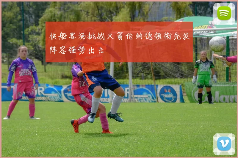 快船客场挑战火箭伦纳德领衔先发阵容强势出击
