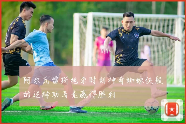 阿尔瓦雷斯绝杀时刻神奇蜘蛛侠般的逆转助马竞赢得胜利