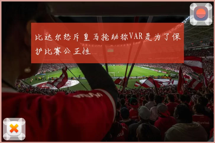 比达尔怒斥皇马抢劫称VAR是为了保护比赛公正性