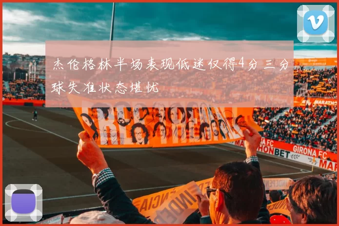 杰伦格林半场表现低迷仅得4分三分球失准状态堪忧