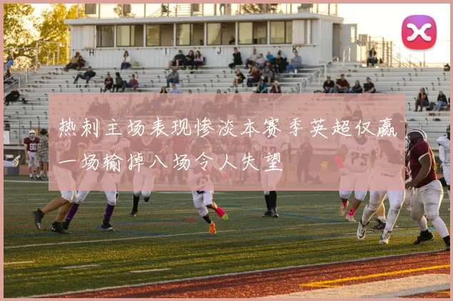 热刺主场表现惨淡本赛季英超仅赢一场输掉八场令人失望