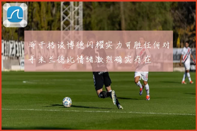 海于格谈博德闪耀实力可胜任何对手米兰德比情绪激烈确实存在