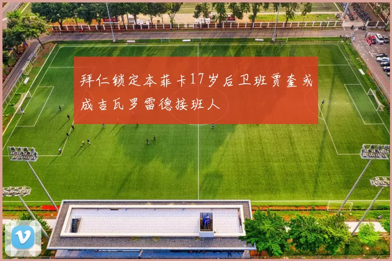 拜仁锁定本菲卡17岁后卫班贾奎或成吉瓦罗雷德接班人