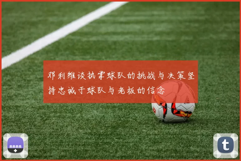 邓利维谈执掌球队的挑战与决策坚持忠诚于球队与老板的信念