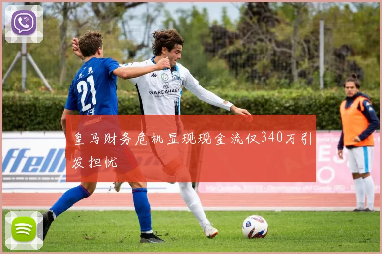 皇马财务危机显现现金流仅340万引发担忧