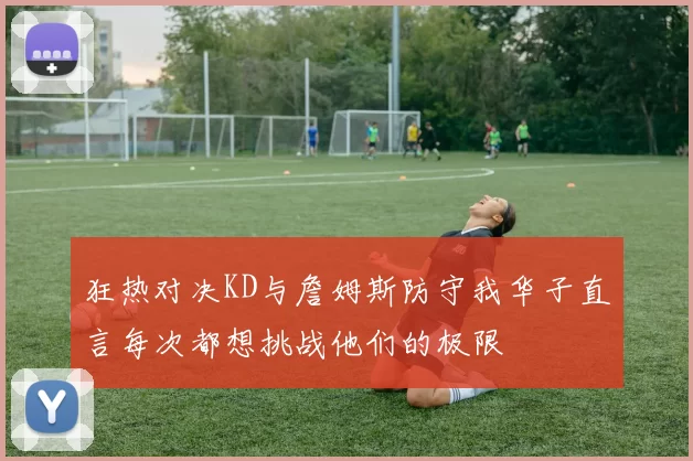 狂热对决KD与詹姆斯防守我华子直言每次都想挑战他们的极限
