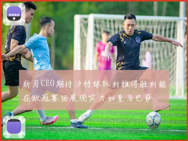 新月CEO期待沙特球队利雅得胜利能在欧冠赛场展现实力如皇马巴萨