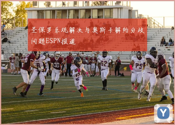 圣保罗乐观解决与奥斯卡解约分歧问题ESPN报道