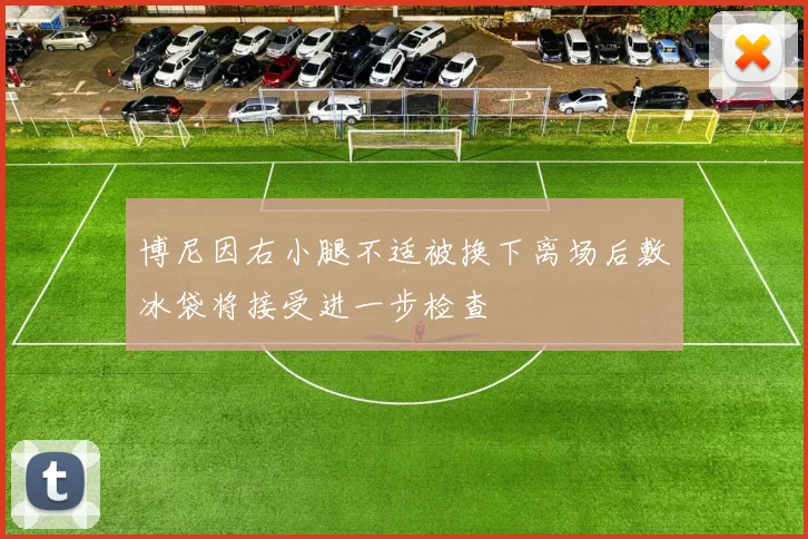 博尼因右小腿不适被换下离场后敷冰袋将接受进一步检查