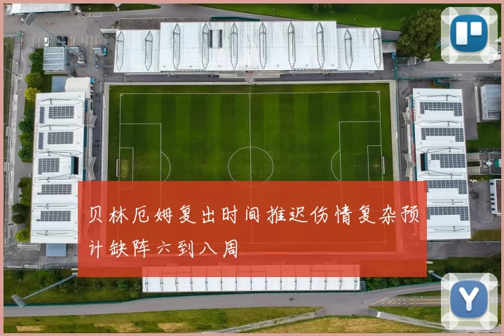 贝林厄姆复出时间推迟伤情复杂预计缺阵六到八周