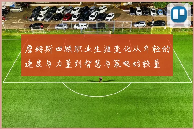 詹姆斯回顾职业生涯变化从年轻的速度与力量到智慧与策略的较量