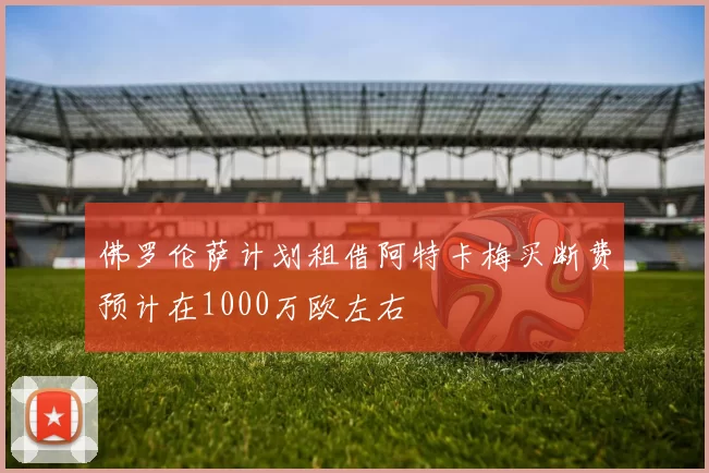 佛罗伦萨计划租借阿特卡梅买断费预计在1000万欧左右